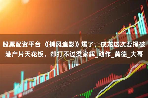 股票配资平台 《捕风追影》爆了，成龙这次要捅破港产片天花板，却打不过梁家辉_动作_黄德_大哥