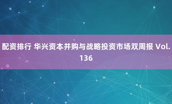 配资排行 华兴资本并购与战略投资市场双周报 Vol.136