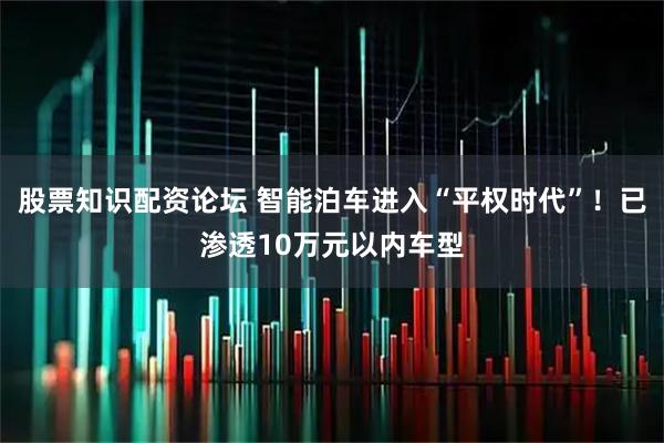 股票知识配资论坛 智能泊车进入“平权时代”！已渗透10万元以内车型