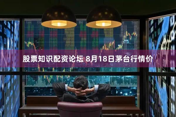 股票知识配资论坛 8月18日茅台行情价