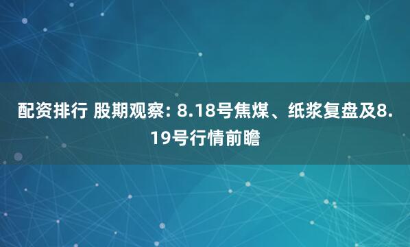 配资排行 股期观察: 8.18号焦煤、纸浆复盘及8.19号行情前瞻