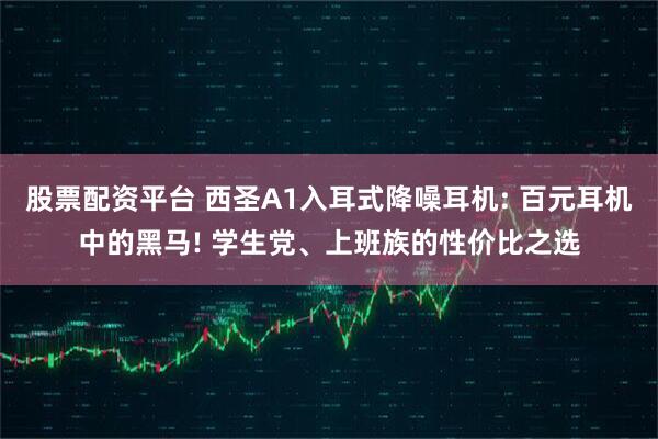 股票配资平台 西圣A1入耳式降噪耳机: 百元耳机中的黑马! 学生党、上班族的性价比之选