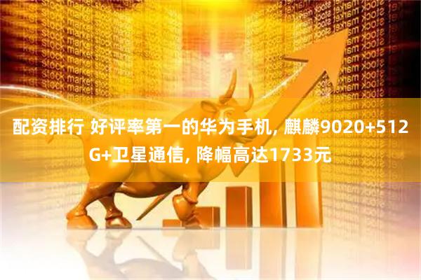 配资排行 好评率第一的华为手机, 麒麟9020+512G+卫星通信, 降幅高达1733元