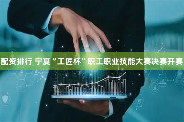 配资排行 宁夏“工匠杯”职工职业技能大赛决赛开赛