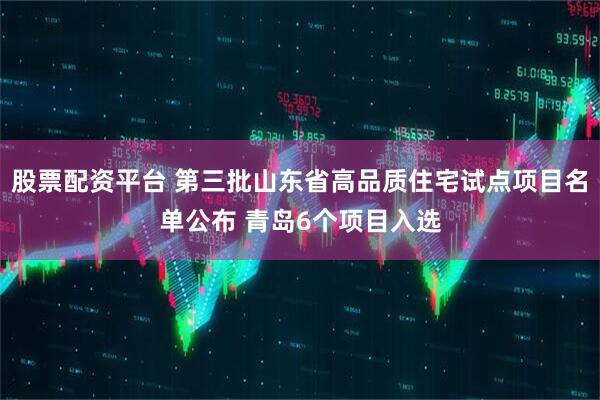 股票配资平台 第三批山东省高品质住宅试点项目名单公布 青岛6个项目入选