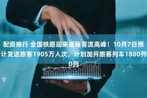 配资排行 全国铁路迎来返程客流高峰！10月7日预计发送旅客1905万人次，计划加开旅客列车1880列