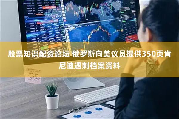 股票知识配资论坛 俄罗斯向美议员提供350页肯尼迪遇刺档案资料