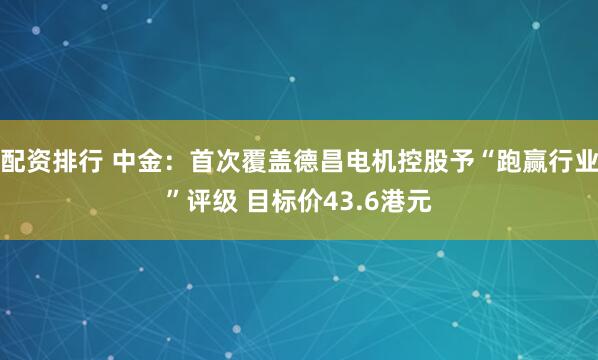配资排行 中金：首次覆盖德昌电机控股予“跑赢行业”评级 目标价43.6港元