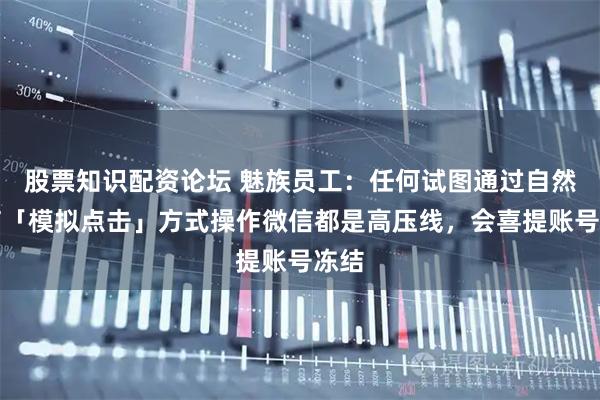 股票知识配资论坛 魅族员工：任何试图通过自然语言「模拟点击」方式操作微信都是高压线，会喜提账号冻结