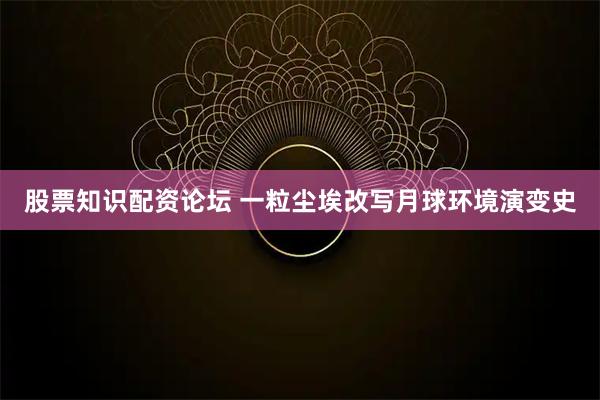 股票知识配资论坛 一粒尘埃改写月球环境演变史