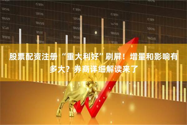 股票配资注册 “重大利好”刷屏！增量和影响有多大？券商详细解读来了