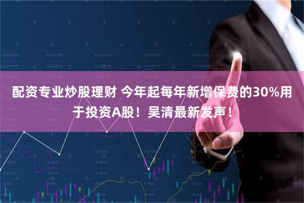 配资专业炒股理财 今年起每年新增保费的30%用于投资A股！吴清最新发声！