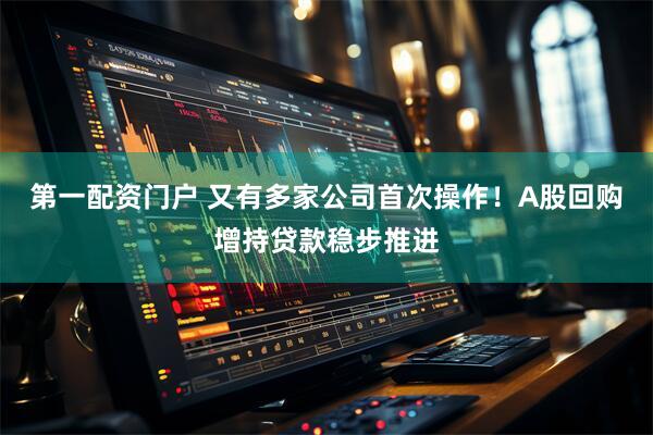 第一配资门户 又有多家公司首次操作！A股回购增持贷款稳步推进