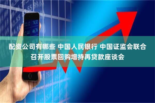配资公司有哪些 中国人民银行 中国证监会联合召开股票回购增持再贷款座谈会