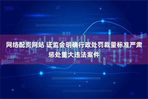网络配资网站 证监会明确行政处罚裁量标准严肃惩处重大违法案件