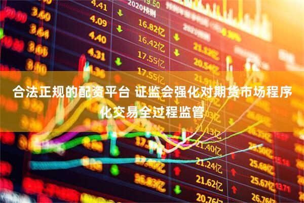 合法正规的配资平台 证监会强化对期货市场程序化交易全过程监管