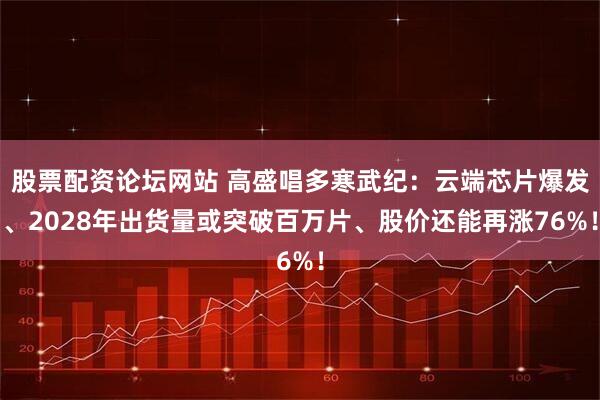 股票配资论坛网站 高盛唱多寒武纪：云端芯片爆发、2028年出货量或突破百万片、股价还能再涨76%！