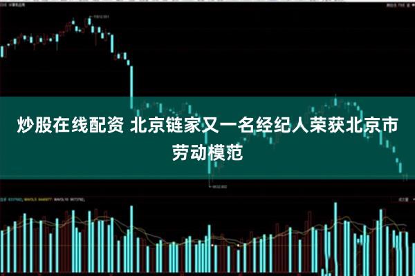 炒股在线配资 北京链家又一名经纪人荣获北京市劳动模范