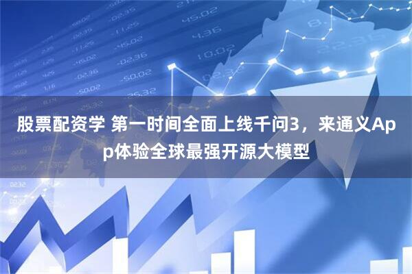 股票配资学 第一时间全面上线千问3，来通义App体验全球最强开源大模型