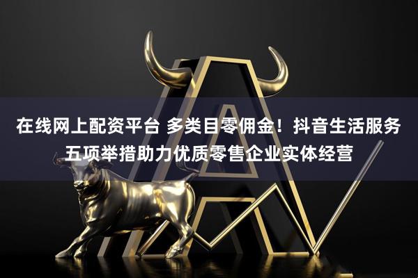 在线网上配资平台 多类目零佣金！抖音生活服务五项举措助力优质零售企业实体经营
