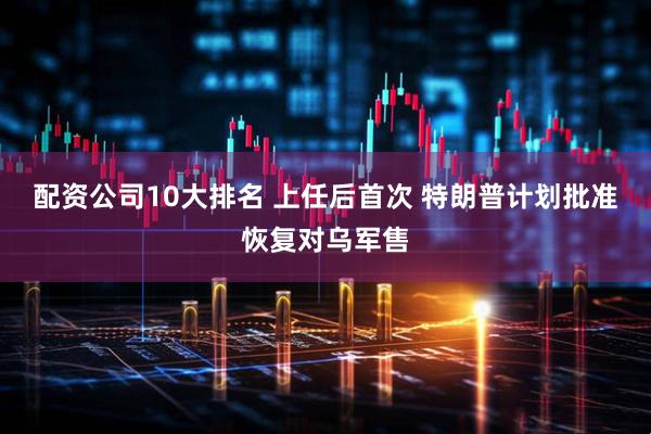 配资公司10大排名 上任后首次 特朗普计划批准恢复对乌军售
