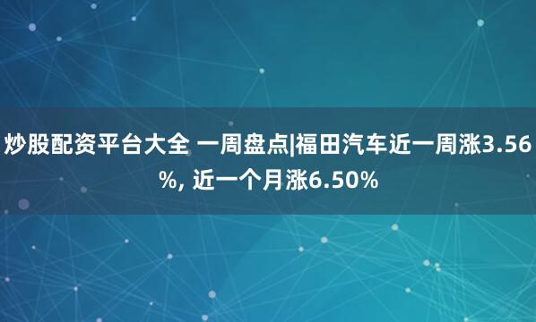 炒股配资平台大全 一周盘点|福田汽车近一周涨3.56%, 近一个月涨6.50%