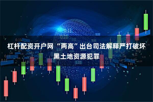 杠杆配资开户网 “两高”出台司法解释严打破坏黑土地资源犯罪