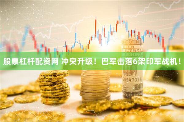 股票杠杆配资网 冲突升级！巴军击落6架印军战机！