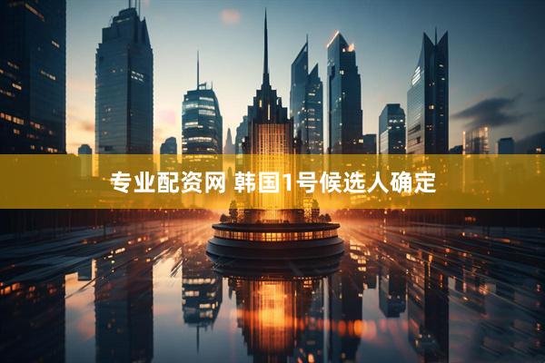 专业配资网 韩国1号候选人确定