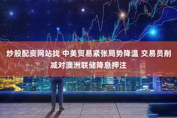 炒股配资网站找 中美贸易紧张局势降温 交易员削减对澳洲联储降息押注