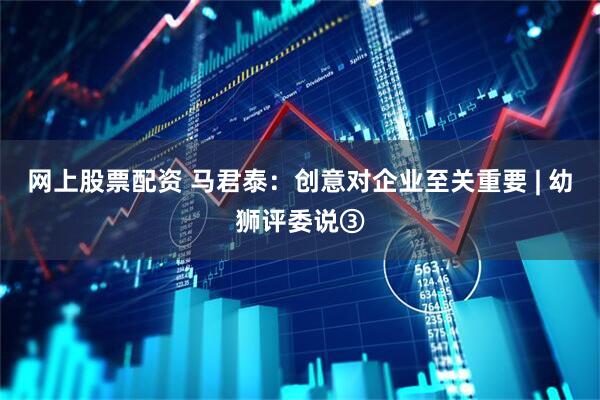 网上股票配资 马君泰：创意对企业至关重要 | 幼狮评委说③