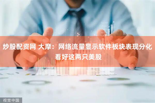 炒股配资网 大摩：网络流量显示软件板块表现分化 看好这两只美股