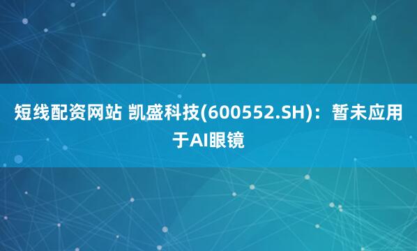 短线配资网站 凯盛科技(600552.SH)：暂未应用于AI眼镜