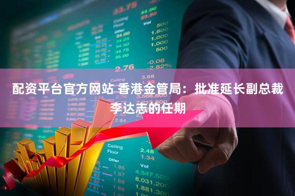 配资平台官方网站 香港金管局：批准延长副总裁李达志的任期