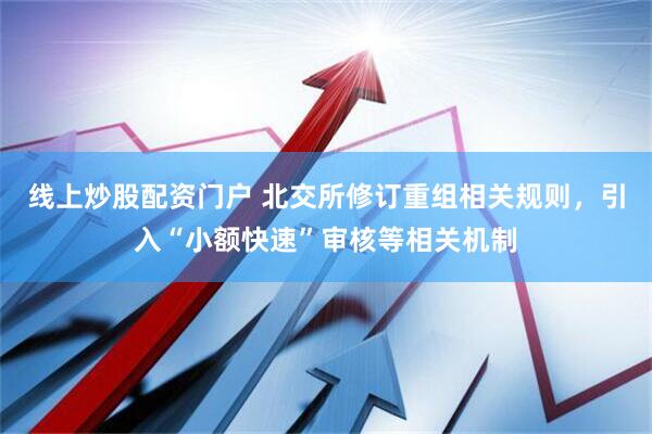 线上炒股配资门户 北交所修订重组相关规则，引入“小额快速”审核等相关机制