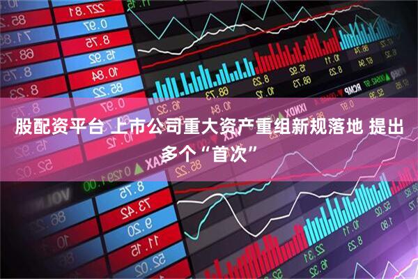 股配资平台 上市公司重大资产重组新规落地 提出多个“首次”