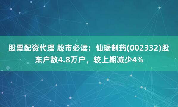 股票配资代理 股市必读：仙琚制药(002332)股东户数4.8万户，较上期减少4%