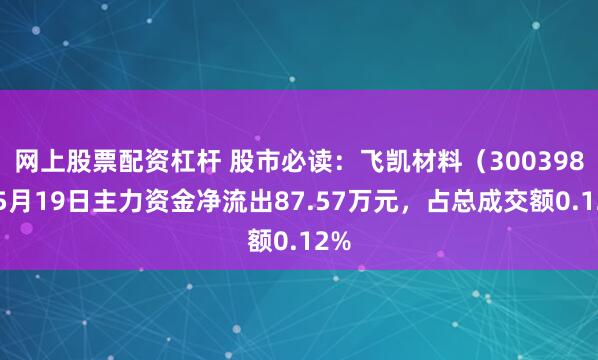 网上股票配资杠杆 股市必读：飞凯材料（300398）5月19日主力资金净流出87.57万元，占总成交额0.12%