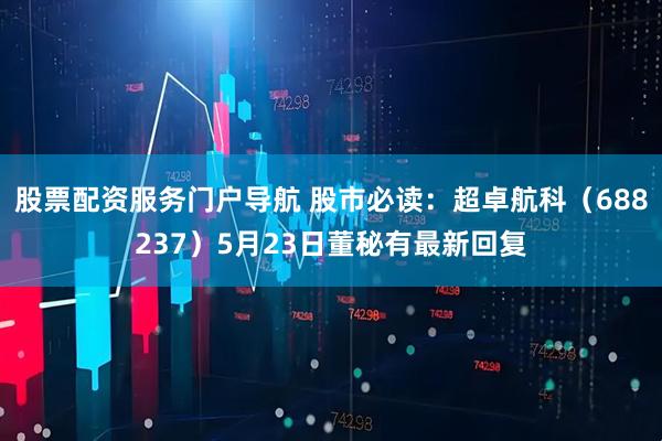 股票配资服务门户导航 股市必读：超卓航科（688237）5月23日董秘有最新回复