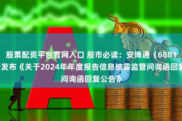 股票配资平台官网入口 股市必读：安博通（688168）新发布《关于2024年年度报告信息披露监管问询函回复公告》