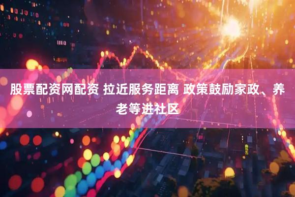 股票配资网配资 拉近服务距离 政策鼓励家政、养老等进社区