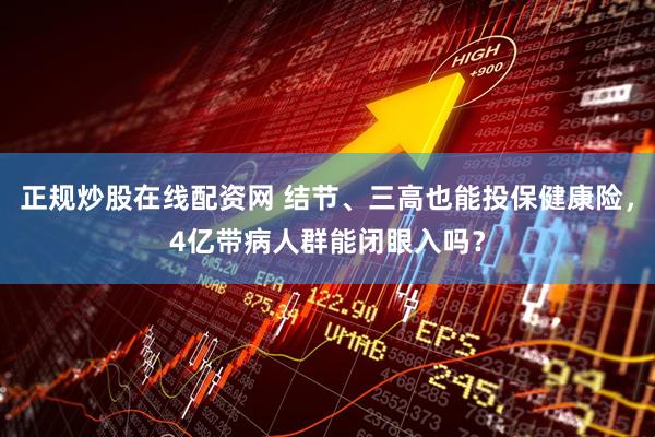 正规炒股在线配资网 结节、三高也能投保健康险，4亿带病人群能闭眼入吗？