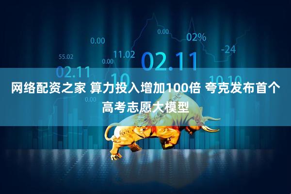 网络配资之家 算力投入增加100倍 夸克发布首个高考志愿大模型