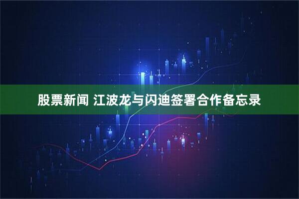 股票新闻 江波龙与闪迪签署合作备忘录