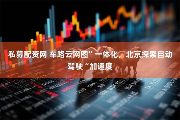 私募配资网 车路云网图”一体化，北京探索自动驾驶“加速度