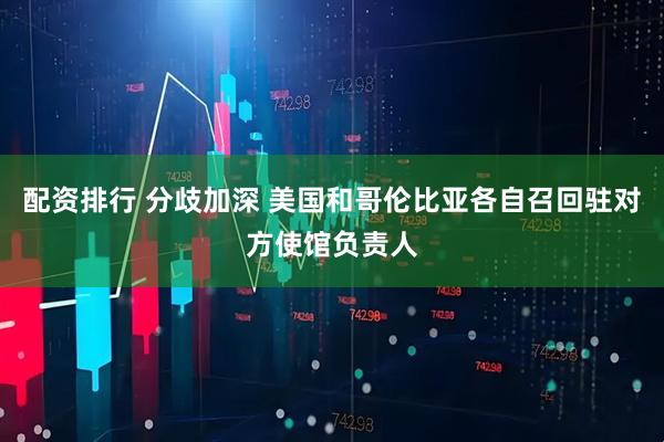 配资排行 分歧加深 美国和哥伦比亚各自召回驻对方使馆负责人