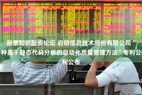 股票知识配资论坛 启明信息技术股份有限公司“一种基于静态代码分析的自动化质量管理方法”专利公布