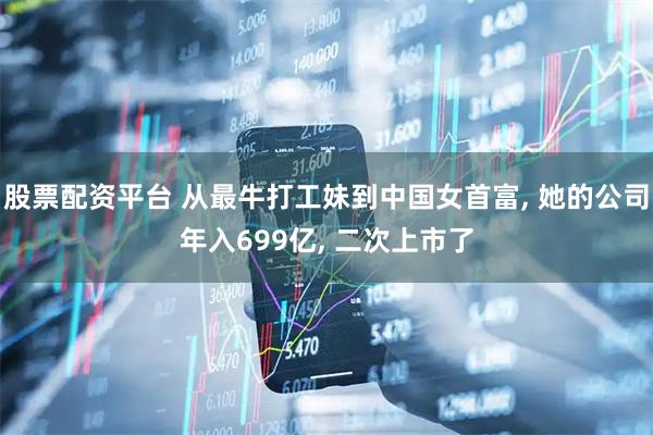 股票配资平台 从最牛打工妹到中国女首富, 她的公司年入699亿, 二次上市了