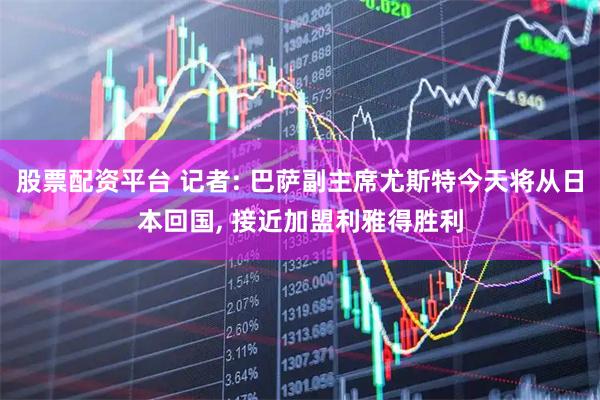 股票配资平台 记者: 巴萨副主席尤斯特今天将从日本回国, 接近加盟利雅得胜利