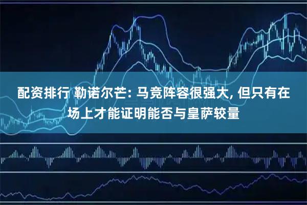 配资排行 勒诺尔芒: 马竞阵容很强大, 但只有在场上才能证明能否与皇萨较量